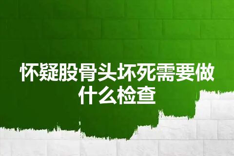 怀疑股骨头坏死需要做什么检查