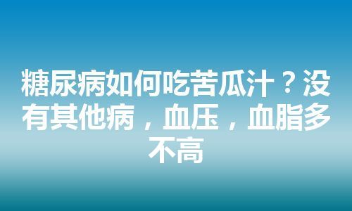 糖尿病如何吃苦瓜汁？没有其他病，血压，血脂多不高