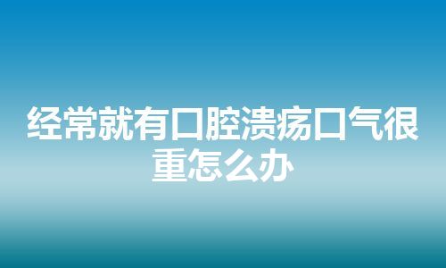 经常就有口腔溃疡口气很重怎么办