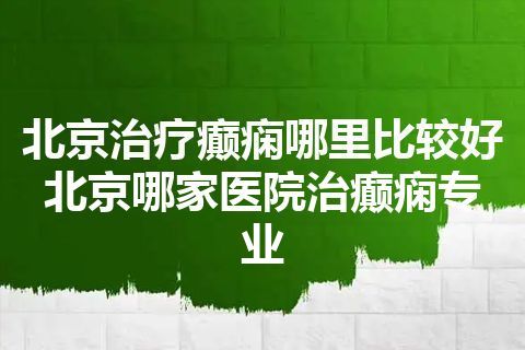 北京治疗癫痫哪里比较好 北京哪家医院治癫痫专业