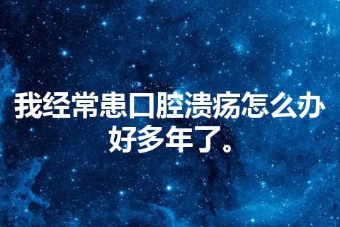 我经常患口腔溃疡怎么办好多年了。