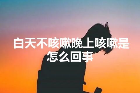 白天不咳嗽晚上咳嗽是怎么回事