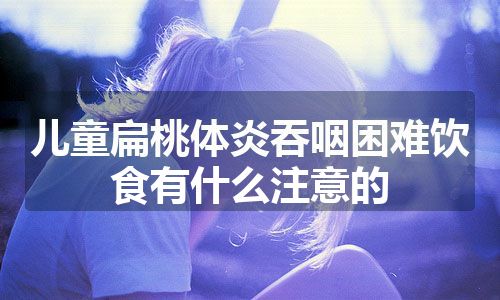 儿童扁桃体炎吞咽困难饮食有什么注意的