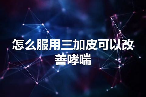 怎么服用三加皮可以改善哮喘