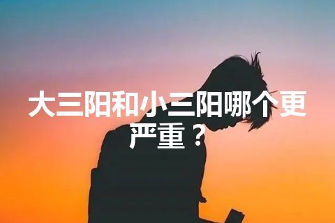 大三阳和小三阳哪个更严重？