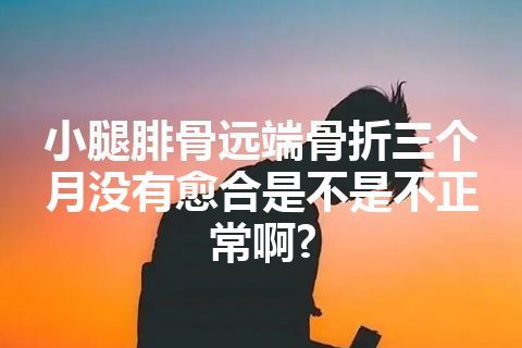 小腿腓骨远端骨折三个月没有愈合是不是不正常啊?