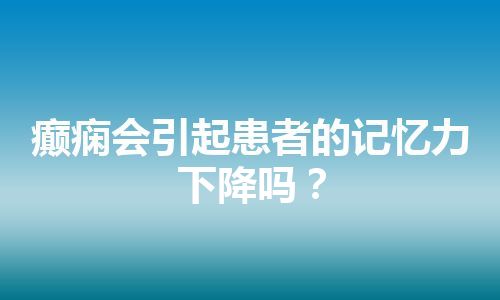 癫痫会引起患者的记忆力下降吗？