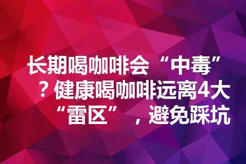 长期喝咖啡会“中毒”？健康喝咖啡远离4大“雷区”，避免踩坑