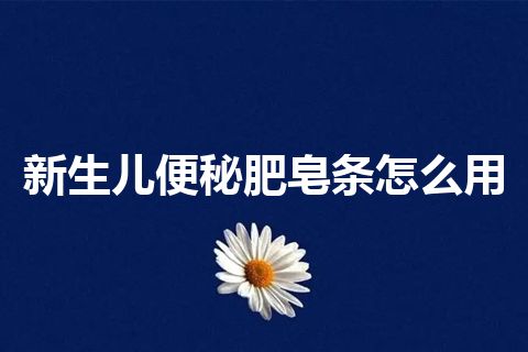 新生儿便秘肥皂条怎么用