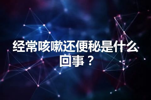 经常咳嗽还便秘是什么回事？