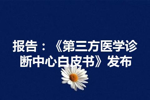 报告：《第三方医学诊断中心白皮书》发布