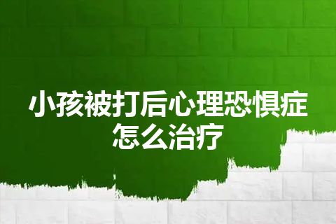 小孩被打后心理恐惧症怎么治疗