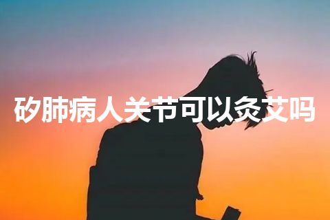 矽肺病人关节可以灸艾吗