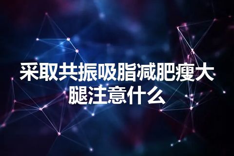 采取共振吸脂减肥瘦大腿注意什么