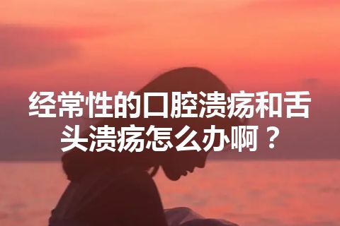 经常性的口腔溃疡和舌头溃疡怎么办啊？