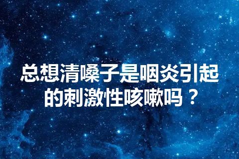 总想清嗓子是咽炎引起的刺激性咳嗽吗？