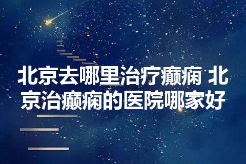 北京去哪里治疗癫痫 北京治癫痫的医院哪家好