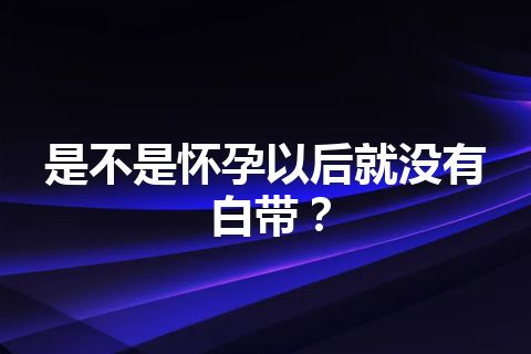 是不是怀孕以后就没有白带？