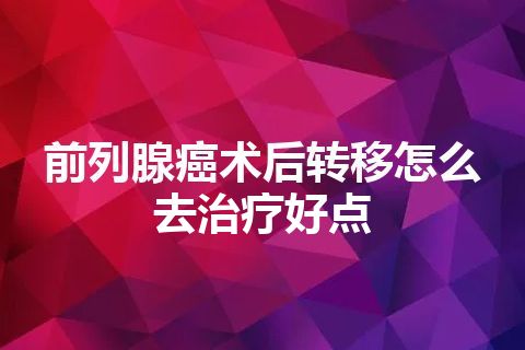 前列腺癌术后转移怎么去治疗好点