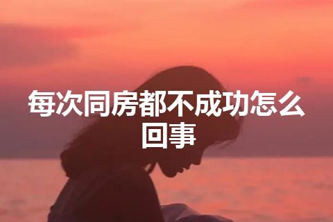 每次同房都不成功怎么回事