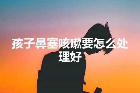 孩子鼻塞咳嗽要怎么处理好