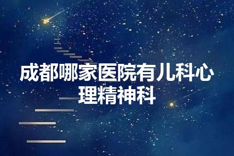 成都哪家医院有儿科心理精神科