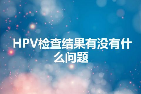 HPV检查结果有没有什么问题