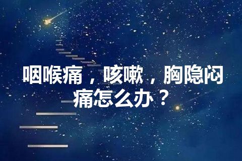 咽喉痛，咳嗽，胸隐闷痛怎么办？