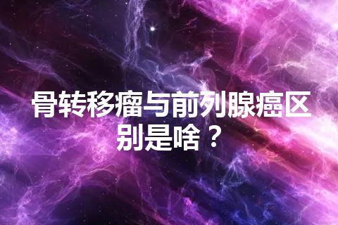 骨转移瘤与前列腺癌区别是啥？