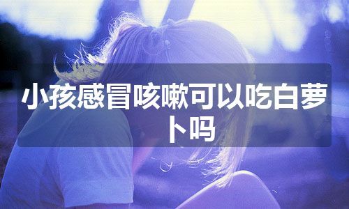 小孩感冒咳嗽可以吃白萝卜吗