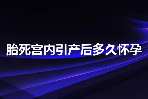 胎死宫内引产后多久怀孕