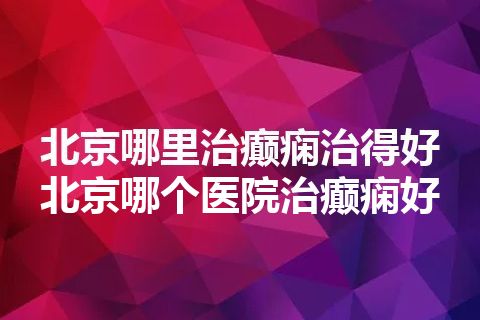 北京哪里治癫痫治得好 北京哪个医院治癫痫好