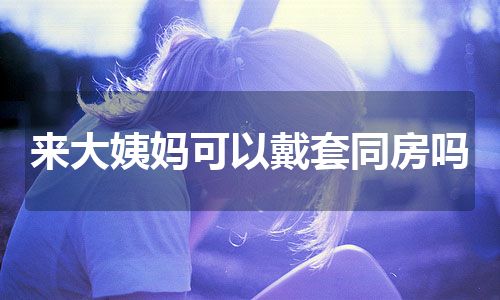 来大姨妈可以戴套同房吗