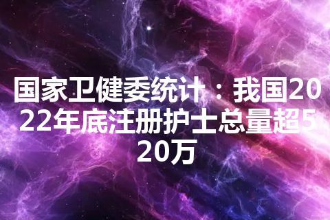 国家卫健委统计：我国2022年底注册护士总量超520万