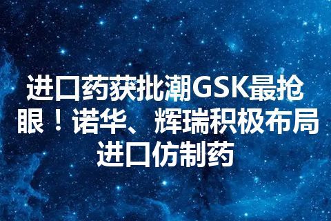 进口药获批潮GSK最抢眼！诺华、辉瑞积极布局进口仿制药