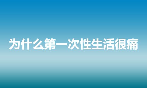 为什么第一次性生活很痛