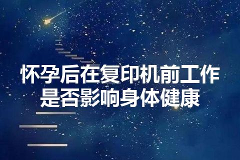 怀孕后在复印机前工作是否影响身体健康