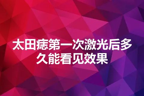 太田痣第一次激光后多久能看见效果