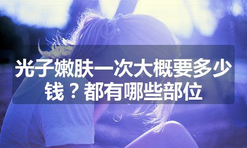 光子嫩肤一次大概要多少钱？都有哪些部位