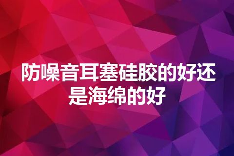 防噪音耳塞硅胶的好还是海绵的好