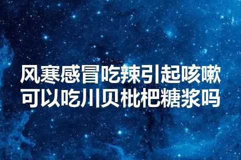 风寒感冒吃辣引起咳嗽可以吃川贝枇杷糖浆吗