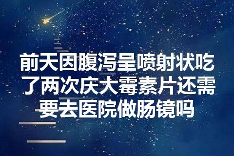 前天因腹泻呈喷射状吃了两次庆大霉素片还需要去医院做肠镜吗