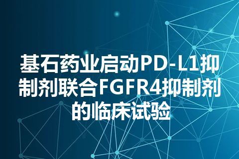 基石药业启动PD-L1抑制剂联合FGFR4抑制剂的临床试验