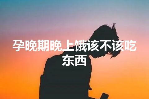 孕晚期晚上饿该不该吃东西