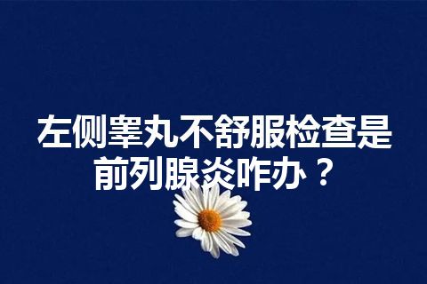 左侧睾丸不舒服检查是前列腺炎咋办？