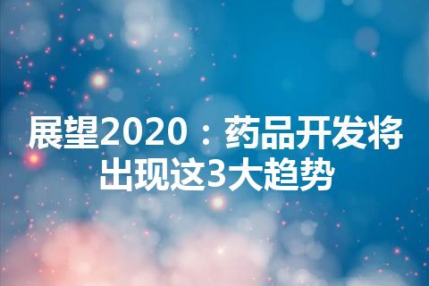 展望2020：药品开发将出现这3大趋势