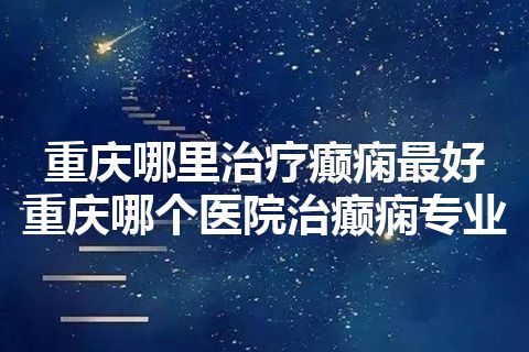 重庆哪里治疗癫痫最好 重庆哪个医院治癫痫专业