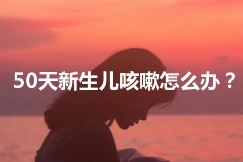 50天新生儿咳嗽怎么办？