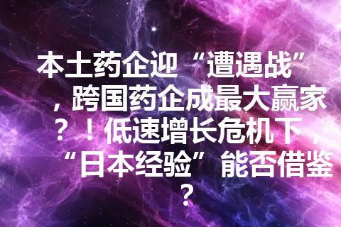 本土药企迎“遭遇战”，跨国药企成最大赢家？！低速增长危机下，“日本经验”能否借鉴？