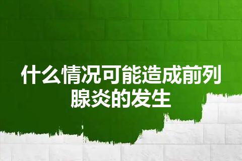 什么情况可能造成前列腺炎的发生